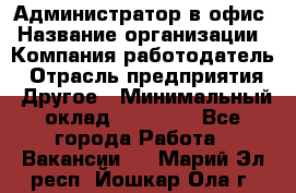 Администратор в офис › Название организации ­ Компания-работодатель › Отрасль предприятия ­ Другое › Минимальный оклад ­ 25 000 - Все города Работа » Вакансии   . Марий Эл респ.,Йошкар-Ола г.